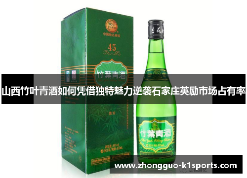 山西竹叶青酒如何凭借独特魅力逆袭石家庄英励市场占有率 山西竹叶青酒如何凭借独特魅力逆袭石家庄英励市场占有率
