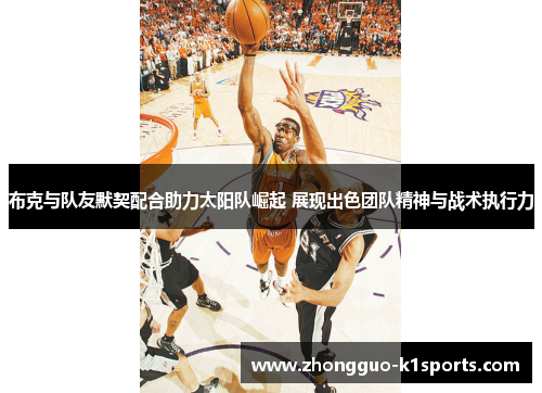 布克与队友默契配合助力太阳队崛起 展现出色团队精神与战术执行力 布克与队友默契配合助力太阳队崛起 展现出色团队精神与战术执行力