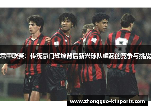意甲联赛:传统豪门辉煌背后新兴球队崛起的竞争与挑战 意甲联赛:传统豪门辉煌背后新兴球队崛起的竞争与挑战