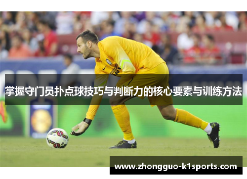 掌握守门员扑点球技巧与判断力的核心要素与训练方法 掌握守门员扑点球技巧与判断力的核心要素与训练方法