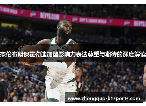 杰伦布朗谈霍勒迪加盟影响力表达尊重与期待的深度解读 杰伦布朗谈霍勒迪加盟影响力表达尊重与期待的深度解读