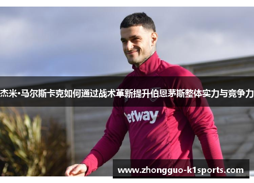 杰米·马尔斯卡克如何通过战术革新提升伯恩茅斯整体实力与竞争力 杰米·马尔斯卡克如何通过战术革新提升伯恩茅斯整体实力与竞争力