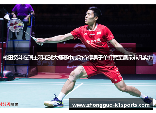 桃田贤斗在瑞士羽毛球大师赛中成功夺得男子单打冠军展示非凡实力