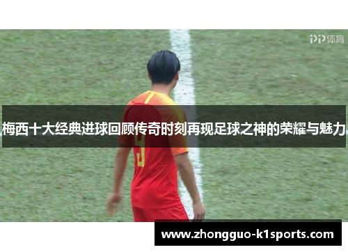 梅西十大经典进球回顾传奇时刻再现足球之神的荣耀与魅力 梅西十大经典进球回顾传奇时刻再现足球之神的荣耀与魅力