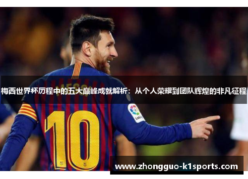 梅西世界杯历程中的五大巅峰成就解析:从个人荣耀到团队辉煌的非凡征程 梅西世界杯历程中的五大巅峰成就解析:从个人荣耀到团队辉煌的非凡征程