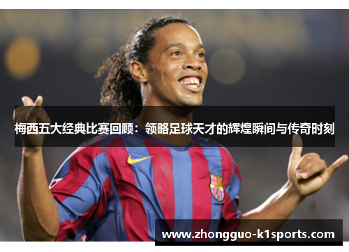 梅西五大经典比赛回顾:领略足球天才的辉煌瞬间与传奇时刻 梅西五大经典比赛回顾:领略足球天才的辉煌瞬间与传奇时刻