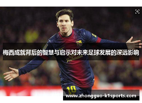 梅西成就背后的智慧与启示对未来足球发展的深远影响 梅西成就背后的智慧与启示对未来足球发展的深远影响