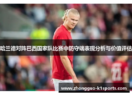 哈兰德对阵巴西国家队比赛中防守端表现分析与价值评估 哈兰德对阵巴西国家队比赛中防守端表现分析与价值评估