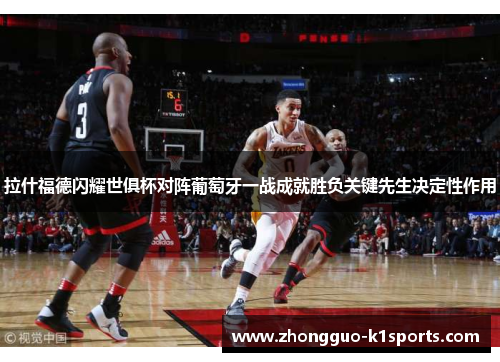 拉什福德闪耀世俱杯对阵葡萄牙一战成就胜负关键先生决定性作用 拉什福德闪耀世俱杯对阵葡萄牙一战成就胜负关键先生决定性作用