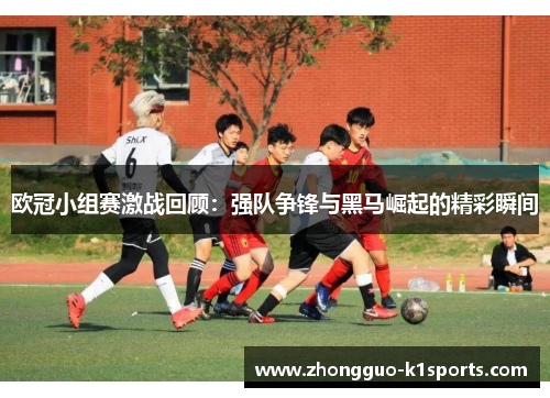 欧冠小组赛激战回顾：强队争锋与黑马崛起的精彩瞬间