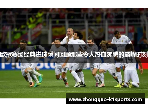 欧冠赛场经典进球瞬间回顾那些令人热血沸腾的巅峰时刻