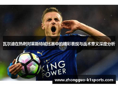 瓦尔迪在热刺对莱斯特城比赛中的精彩表现与战术意义深度分析