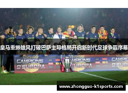 皇马重振雄风打破巴萨主导格局开启新时代足球争霸序幕