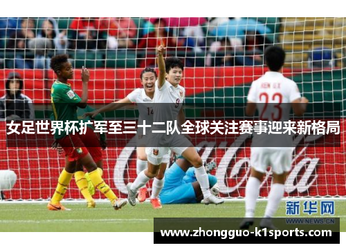 女足世界杯扩军至三十二队全球关注赛事迎来新格局