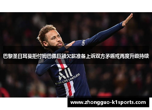 巴黎圣日耳曼拒付姆巴佩巨额欠薪准备上诉双方矛盾或再度升级持续