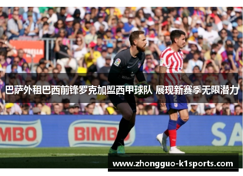 巴萨外租巴西前锋罗克加盟西甲球队 展现新赛季无限潜力